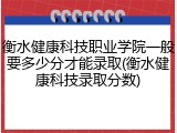 衡水健康科技职业学院一般要多少分才能录取(衡水健康科技录取分数)