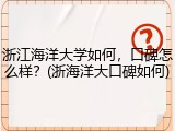 浙江海洋大学如何，口碑怎么样？(浙海洋大口碑如何)