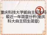 重庆科技大学能自主招生吗，最近一年简章分析(重庆科大自主招生简章)