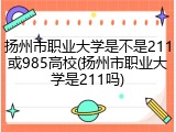 扬州市职业大学是不是211或985高校(扬州市职业大学是211吗)