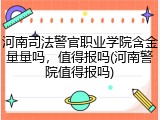 河南司法警官职业学院含金量量吗，值得报吗(河南警院值得报吗)
