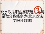 北京政法职业学院是一本吗录取分数线多少(北京政法学院分数线)
