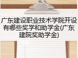 广东建设职业技术学院开设有哪些奖学和助学金(广东建院奖助学金)