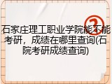 石家庄理工职业学院能不能考研，成绩在哪里查询(石院考研成绩查询)