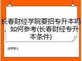 长春财经学院要招专升本吗，如何参考(长春财经专升本条件)