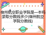 宿州航空职业学院是一本吗录取分数线多少(宿州航空学院分数线)