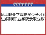 阿坝职业学院要多少分才能进(阿坝职业学院录取分数)