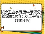 长沙工业学院历年录取分数线深度分析(长沙工学院分数线分析)