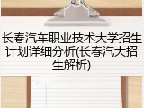 长春汽车职业技术大学招生计划详细分析(长春汽大招生解析)