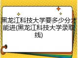 黑龙江科技大学要多少分才能进(黑龙江科技大学录取线)
