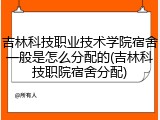 吉林科技职业技术学院宿舍一般是怎么分配的(吉林科技职院宿舍分配)