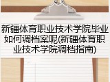 新疆体育职业技术学院毕业如何调档案呢(新疆体育职业技术学院调档指南)