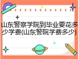 山东警察学院到毕业要花多少学费(山东警院学费多少)