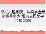 绍兴文理学院一年奖学金最多能拿多少(绍兴文理奖学金最高额)