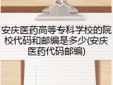 安庆医药高等专科学校的院校代码和邮编是多少(安庆医药代码邮编)