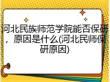 河北民族师范学院能否保研，原因是什么(河北民师保研原因)