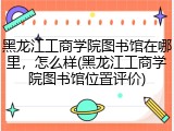 黑龙江工商学院图书馆在哪里，怎么样(黑龙江工商学院图书馆位置评价)