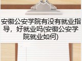 安徽公安学院有没有就业指导，好就业吗(安徽公安学院就业如何)