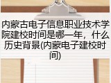 内蒙古电子信息职业技术学院建校时间是哪一年，什么历史背景(内蒙电子建校时间)
