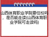 山西体育职业学院要住校吗，是否能走读(山西体育职业学院可走读吗)