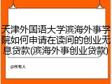 天津外国语大学滨海外事学院如何申请在读间的创业无息贷款(滨海外事创业贷款)