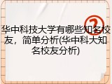 华中科技大学有哪些知名校友，简单分析(华中科大知名校友分析)