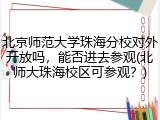 北京师范大学珠海分校对外开放吗，能否进去参观(北师大珠海校区可参观？)