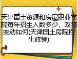 天津国土资源和房屋职业学院每年招生人数多少，政策变动如何(天津国土房院招生政策)