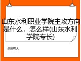 山东水利职业学院主攻方向是什么，怎么样(山东水利学院专长)