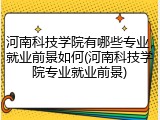 河南科技学院有哪些专业，就业前景如何(河南科技学院专业就业前景)