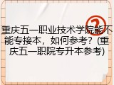 重庆五一职业技术学院能不能专接本，如何参考？(重庆五一职院专升本参考)
