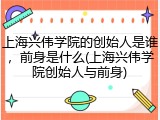 上海兴伟学院的创始人是谁，前身是什么(上海兴伟学院创始人与前身)