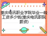 重庆电讯职业学院毕业一般工资多少钱(重庆电讯职院薪资)