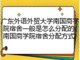 广东外语外贸大学南国商学院宿舍一般是怎么分配的(南国商学院宿舍分配方式)