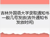 吉林外国语大学录取通知书一般几号发放(吉外通知书发放时间)