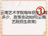 云南艺术学院每年招生人数多少，政策变动如何(云南艺院招生政策)