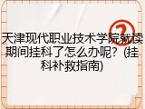 天津现代职业技术学院就读期间挂科了怎么办呢？(挂科补救指南)