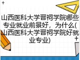 山西医科大学晋祠学院哪些专业就业前景好，为什么(山西医科大学晋祠学院好就业专业)