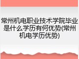 常州机电职业技术学院毕业是什么学历有何优势(常州机电学历优势)