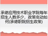 承德应用技术职业学院每年招生人数多少，政策变动如何(承德职院招生政策)