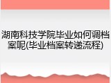 湖南科技学院毕业如何调档案呢(毕业档案转递流程)