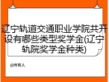 辽宁轨道交通职业学院共开设有哪些类型奖学金(辽宁轨院奖学金种类)
