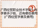 广西经贸职业技术学院一年学费多少钱，还有哪些费用(广西经贸学费及费用)