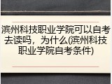 滨州科技职业学院可以自考去读吗，为什么(滨州科技职业学院自考条件)