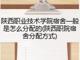陕西职业技术学院宿舍一般是怎么分配的(陕西职院宿舍分配方式)