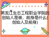 黑龙江生态工程职业学院的创始人是谁，前身是什么(创始人及前身)