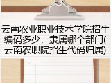 云南农业职业技术学院招生编码多少，隶属哪个部门(云南农职院招生代码归属)