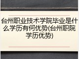 台州职业技术学院毕业是什么学历有何优势(台州职院学历优势)