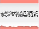 玉溪师范学院就读的真实感觉如何(玉溪师范就读体验)