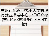 兰州石化职业技术大学有没有就业指导中心，详细介绍(兰州石化就业指导中心详情)